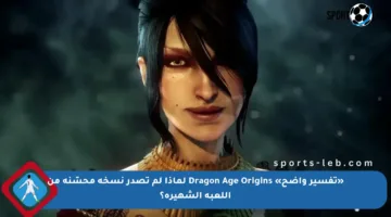 «تفسير واضح» Dragon Age Origins لماذا لم تصدر نسخة محسّنة من اللعبة الشهيرة؟
